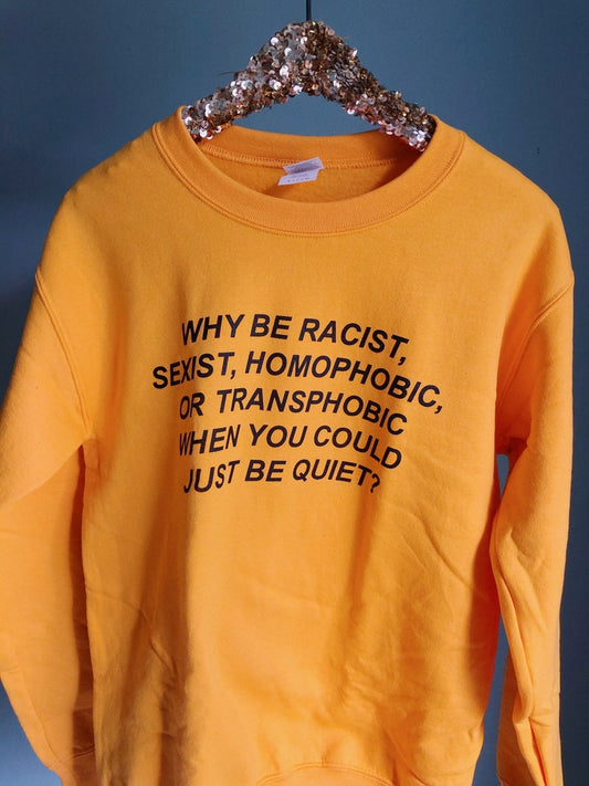 Why Be Racist, Sexist, Homophobic Or Transphobic When You Could Just Be Quiet Sweatshirt