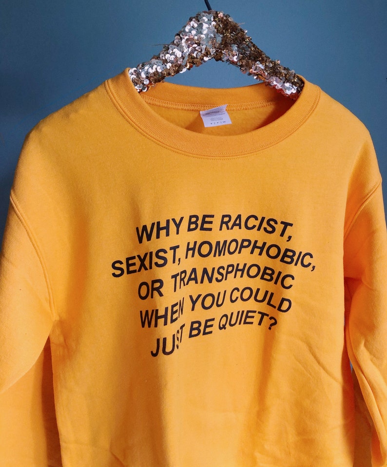 Why Be Racist, Sexist, Homophobic Or Transphobic When You Could Just Be Quiet Sweatshirt